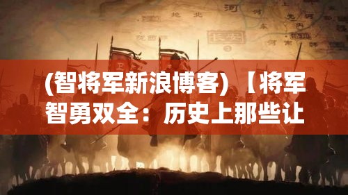 (智将军新浪博客) 【将军智勇双全：历史上那些让敌人闻风丧胆的猛将们】从古至今，杰出将领的智慧和勇气始终是战争中致胜的关键。